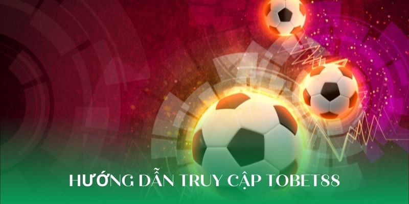 Hướng dẫn tân thủ truy cập thương hiệu TOBET88